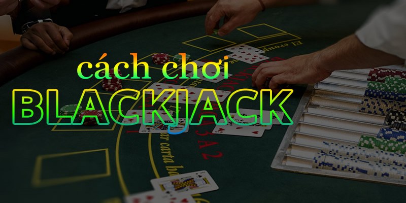 Hiểu rõ về luật chơi Blackjack