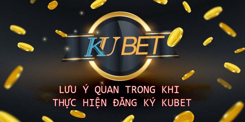 Lưu ý quan trong khi thực hiện đăng ký Kubet