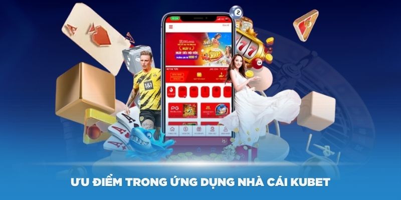 Một số ưu điểm trong ứng dụng nhà cái Kubet mà bạn nên biết